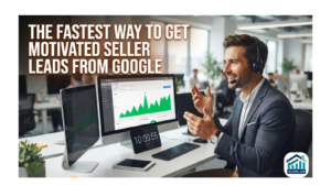 The Fastest Way to Get Motivated Seller Leads From Google